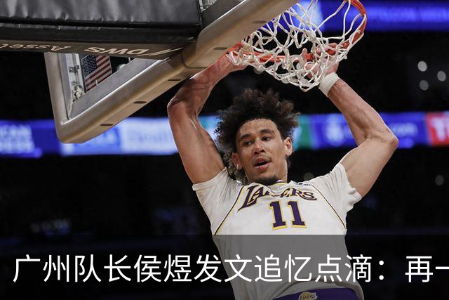 广州队长侯煜发文追忆点滴：再一次喊出为广州而战